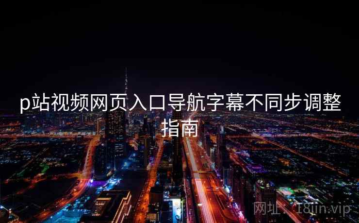 p站视频网页入口导航字幕不同步调整指南