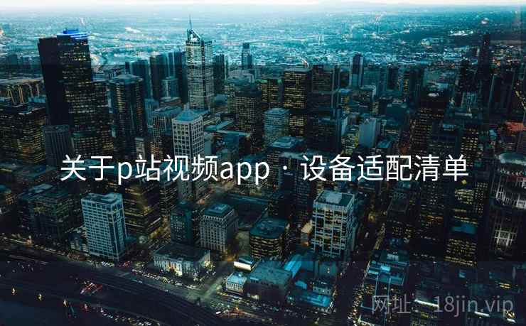关于p站视频app · 设备适配清单