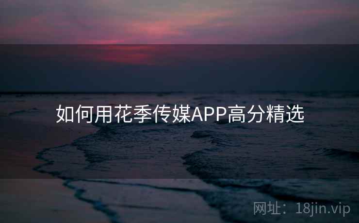 如何用花季传媒APP高分精选