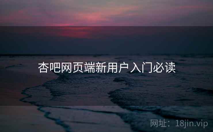 杏吧网页端新用户入门必读